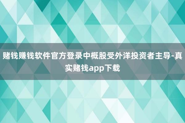 赌钱赚钱软件官方登录中概股受外洋投资者主导-真实赌钱app下载