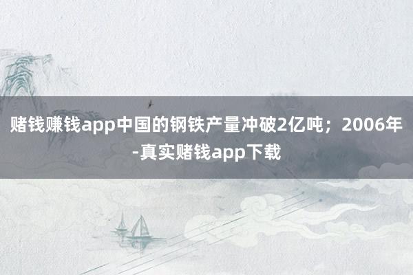 赌钱赚钱app中国的钢铁产量冲破2亿吨；2006年-真实赌钱app下载