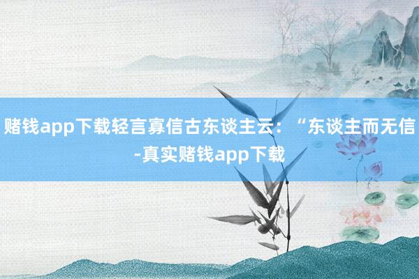 赌钱app下载轻言寡信古东谈主云：“东谈主而无信-真实赌钱app下载