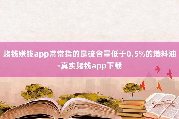 赌钱赚钱app常常指的是硫含量低于0.5%的燃料油-真实赌钱app下载