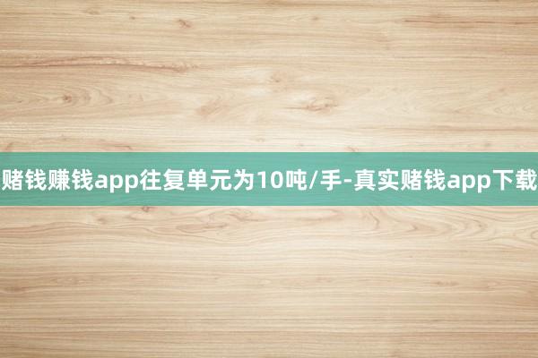赌钱赚钱app往复单元为10吨/手-真实赌钱app下载