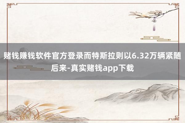 赌钱赚钱软件官方登录而特斯拉则以6.32万辆紧随后来-真实赌钱app下载