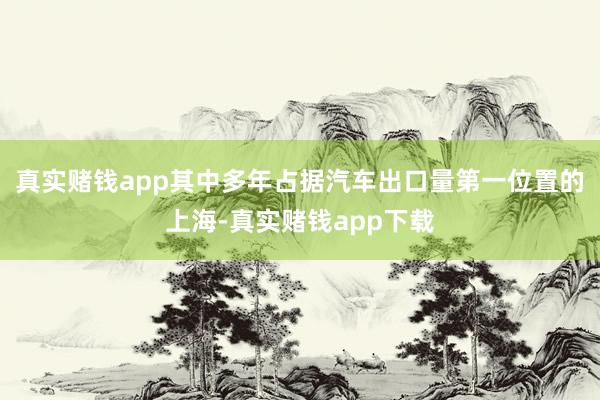 真实赌钱app其中多年占据汽车出口量第一位置的上海-真实赌钱app下载