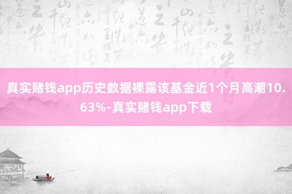 真实赌钱app历史数据裸露该基金近1个月高潮10.63%-真实赌钱app下载