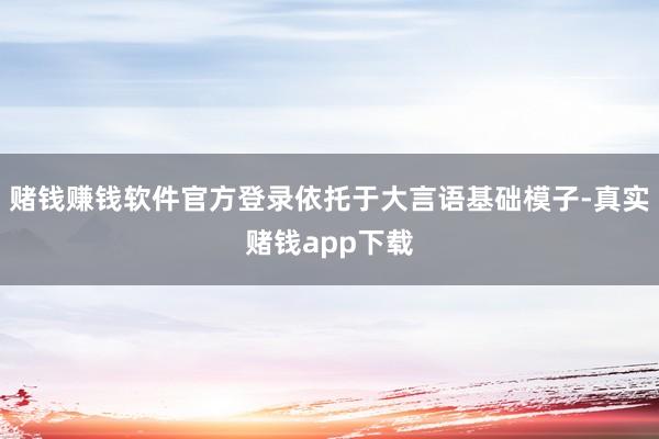 赌钱赚钱软件官方登录依托于大言语基础模子-真实赌钱app下载