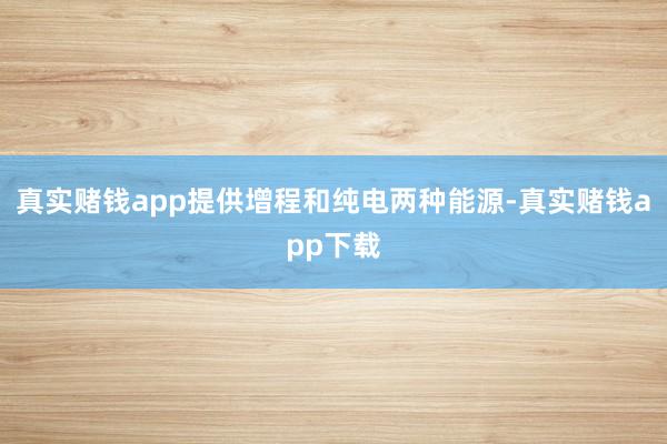 真实赌钱app提供增程和纯电两种能源-真实赌钱app下载