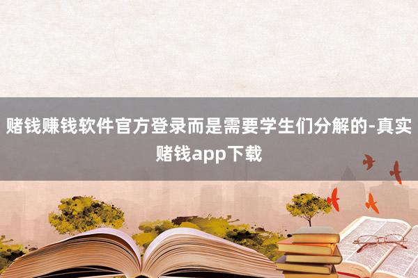 赌钱赚钱软件官方登录而是需要学生们分解的-真实赌钱app下载