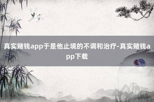 真实赌钱app于是他止境的不调和治疗-真实赌钱app下载