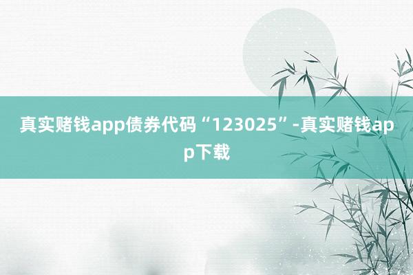 真实赌钱app债券代码“123025”-真实赌钱app下载