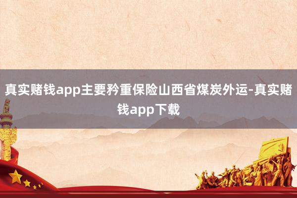 真实赌钱app主要矜重保险山西省煤炭外运-真实赌钱app下载