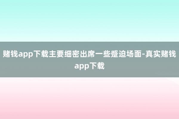 赌钱app下载主要细密出席一些蹙迫场面-真实赌钱app下载