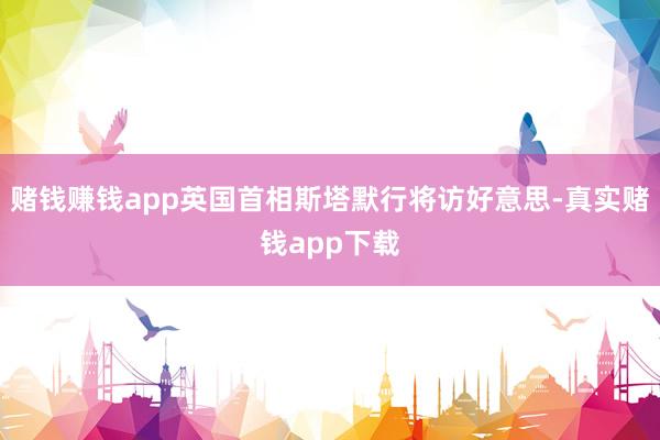 赌钱赚钱app英国首相斯塔默行将访好意思-真实赌钱app下载