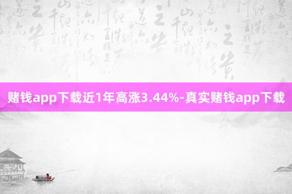 赌钱app下载近1年高涨3.44%-真实赌钱app下载