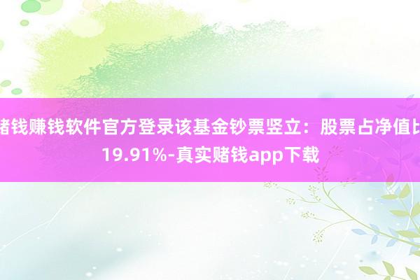 赌钱赚钱软件官方登录该基金钞票竖立：股票占净值比19.91%-真实赌钱app下载