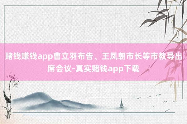 赌钱赚钱app曹立羽布告、王凤朝市长等市教导出席会议-真实赌钱app下载