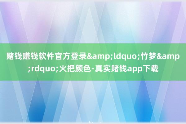 赌钱赚钱软件官方登录&ldquo;竹梦&rdquo;火把颜色-真实赌钱app下载