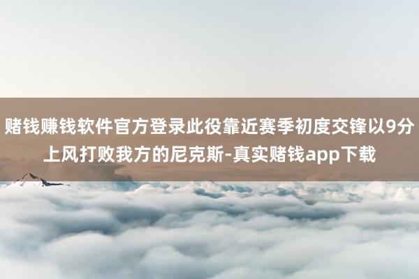 赌钱赚钱软件官方登录此役靠近赛季初度交锋以9分上风打败我方的尼克斯-真实赌钱app下载