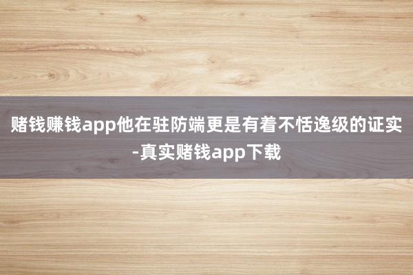 赌钱赚钱app他在驻防端更是有着不恬逸级的证实-真实赌钱app下载