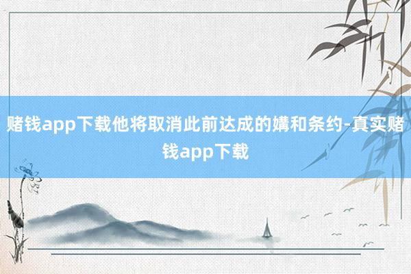 赌钱app下载他将取消此前达成的媾和条约-真实赌钱app下载