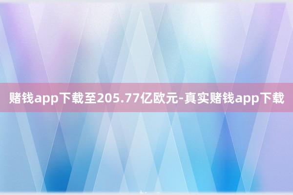 赌钱app下载至205.77亿欧元-真实赌钱app下载