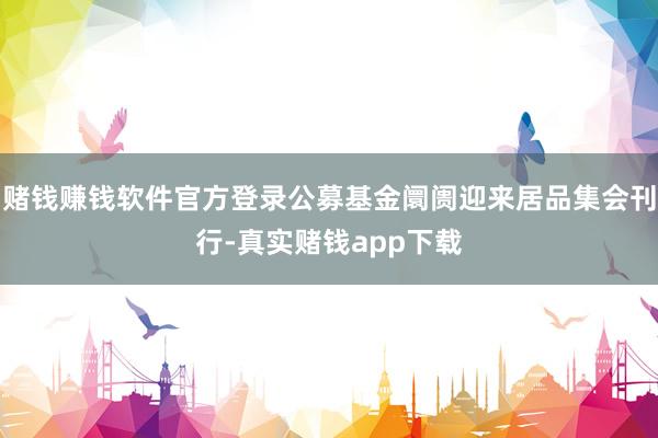 赌钱赚钱软件官方登录公募基金阛阓迎来居品集会刊行-真实赌钱app下载