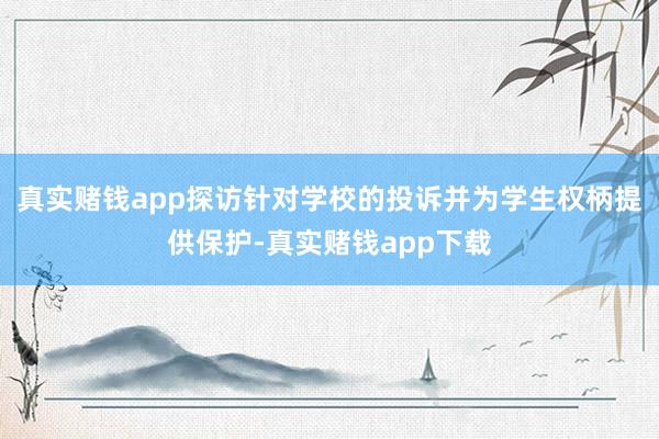 真实赌钱app探访针对学校的投诉并为学生权柄提供保护-真实赌钱app下载