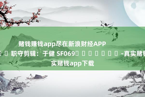 赌钱赚钱app尽在新浪财经APP            						职守剪辑：于健 SF069							-真实赌钱app下载