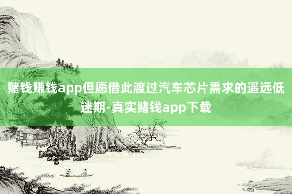 赌钱赚钱app但愿借此渡过汽车芯片需求的遥远低迷期-真实赌钱app下载