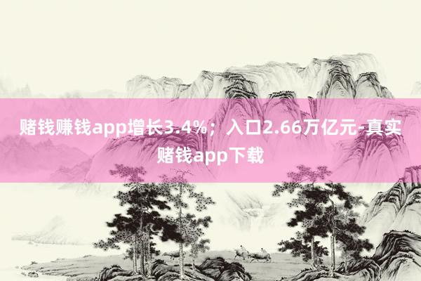 赌钱赚钱app增长3.4%；入口2.66万亿元-真实赌钱app下载