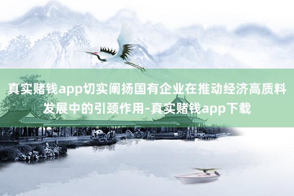 真实赌钱app切实阐扬国有企业在推动经济高质料发展中的引颈作用-真实赌钱app下载