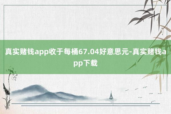 真实赌钱app收于每桶67.04好意思元-真实赌钱app下载