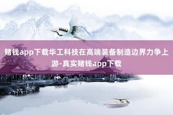 赌钱app下载华工科技在高端装备制造边界力争上游-真实赌钱app下载