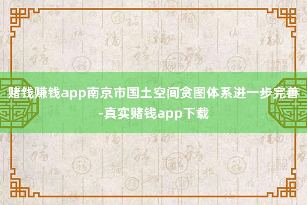 赌钱赚钱app南京市国土空间贪图体系进一步完善-真实赌钱app下载
