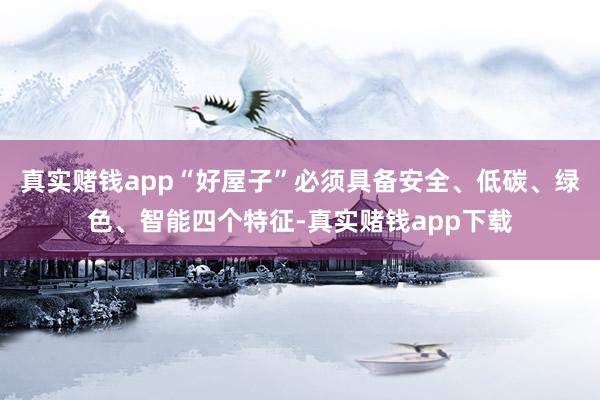 真实赌钱app“好屋子”必须具备安全、低碳、绿色、智能四个特征-真实赌钱app下载
