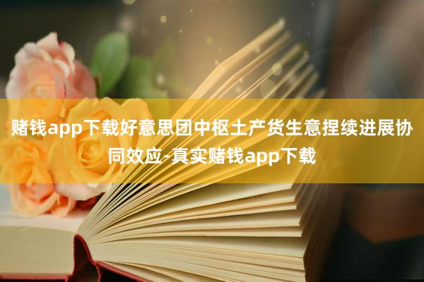赌钱app下载好意思团中枢土产货生意捏续进展协同效应-真实赌钱app下载