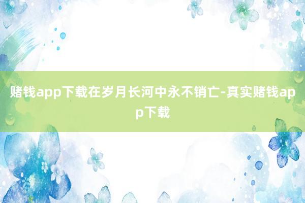 赌钱app下载在岁月长河中永不销亡-真实赌钱app下载