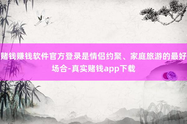 赌钱赚钱软件官方登录是情侣约聚、家庭旅游的最好场合-真实赌钱app下载