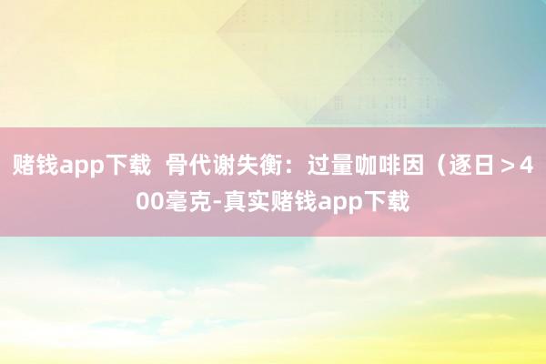 赌钱app下载  骨代谢失衡：过量咖啡因（逐日＞400毫克-真实赌钱app下载