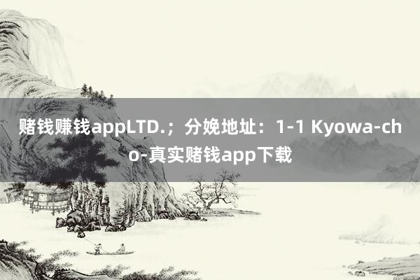 赌钱赚钱appLTD.；分娩地址：1-1 Kyowa-cho-真实赌钱app下载