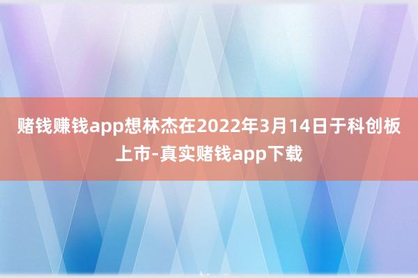赌钱赚钱app想林杰在2022年3月14日于科创板上市-真实赌钱app下载