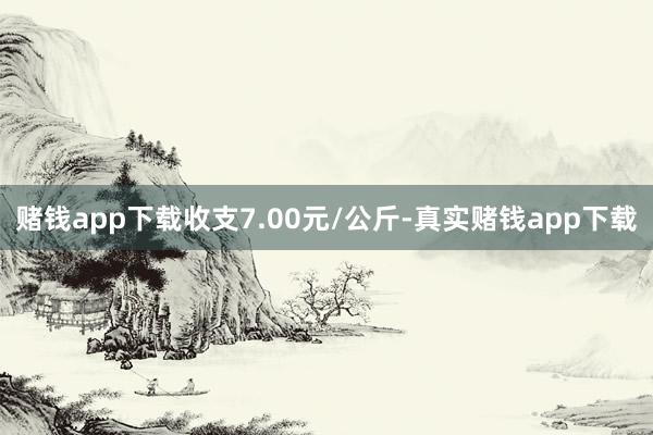 赌钱app下载收支7.00元/公斤-真实赌钱app下载