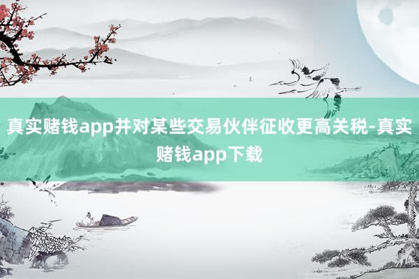 真实赌钱app并对某些交易伙伴征收更高关税-真实赌钱app下载