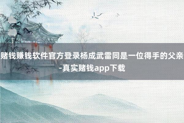 赌钱赚钱软件官方登录杨成武雷同是一位得手的父亲-真实赌钱app下载