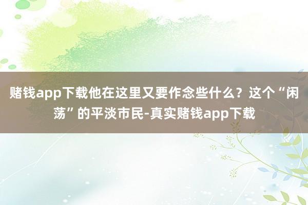 赌钱app下载他在这里又要作念些什么？这个“闲荡”的平淡市民-真实赌钱app下载