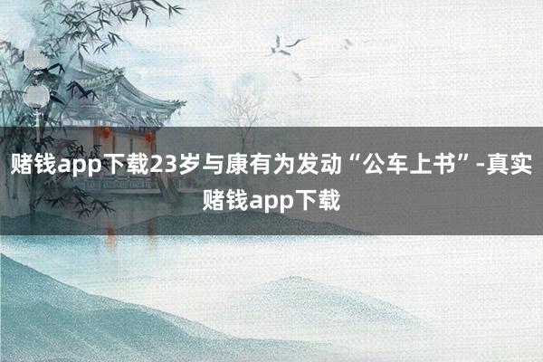 赌钱app下载23岁与康有为发动“公车上书”-真实赌钱app下载