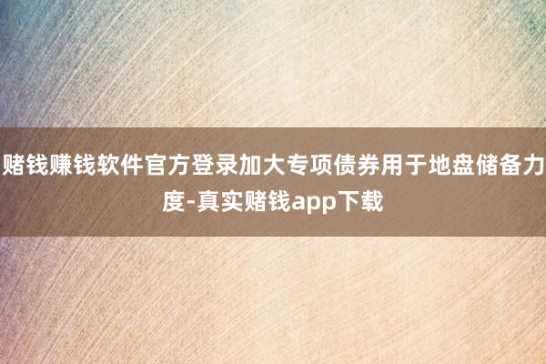 赌钱赚钱软件官方登录加大专项债券用于地盘储备力度-真实赌钱app下载