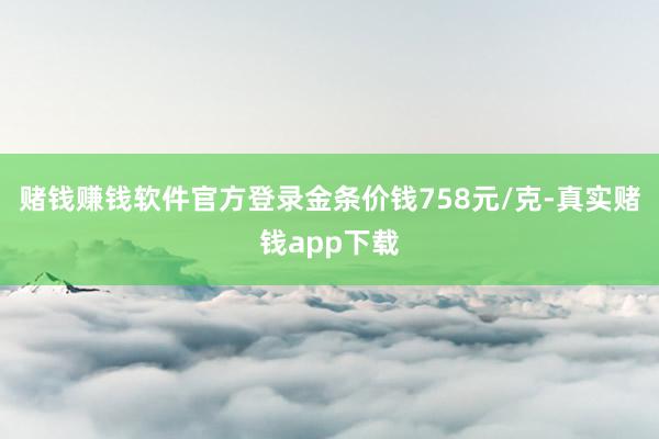赌钱赚钱软件官方登录金条价钱758元/克-真实赌钱app下载