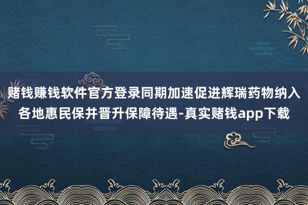 赌钱赚钱软件官方登录同期加速促进辉瑞药物纳入各地惠民保并晋升保障待遇-真实赌钱app下载