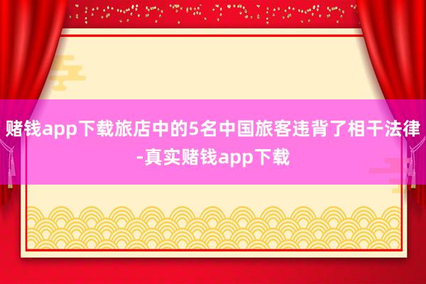赌钱app下载旅店中的5名中国旅客违背了相干法律-真实赌钱app下载