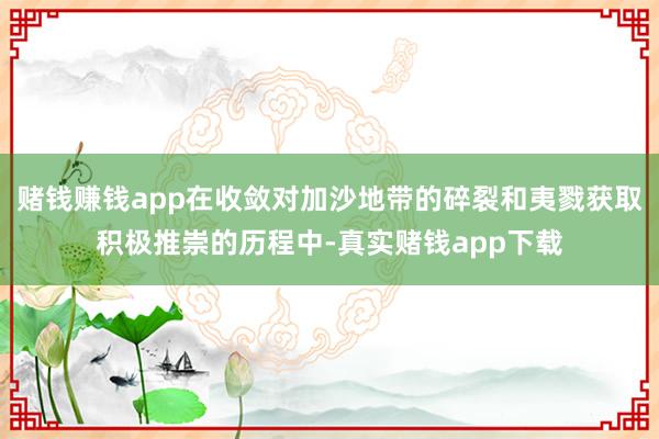 赌钱赚钱app在收敛对加沙地带的碎裂和夷戮获取积极推崇的历程中-真实赌钱app下载